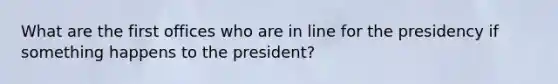 What are the first offices who are in line for the presidency if something happens to the president?