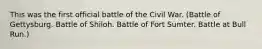 This was the first official battle of the Civil War. (Battle of Gettysburg. Battle of Shiloh. Battle of Fort Sumter. Battle at Bull Run.)