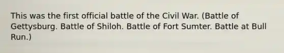 This was the first official battle of the Civil War. (Battle of Gettysburg. Battle of Shiloh. Battle of Fort Sumter. Battle at Bull Run.)