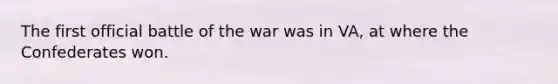 The first official battle of the war was in VA, at where the Confederates won.