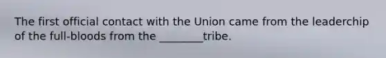 The first official contact with the Union came from the leaderchip of the full-bloods from the ________tribe.