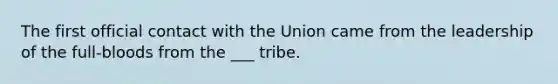 The first official contact with the Union came from the leadership of the full-bloods from the ___ tribe.