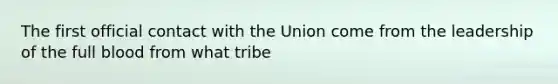 The first official contact with the Union come from the leadership of the full blood from what tribe