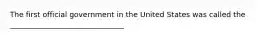 The first official government in the United States was called the _______________________________