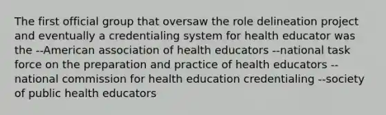 The first official group that oversaw the role delineation project and eventually a credentialing system for health educator was the --American association of health educators --national task force on the preparation and practice of health educators --national commission for health education credentialing --society of public health educators