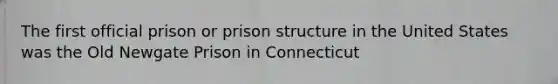 The first official prison or prison structure in the United States was the Old Newgate Prison in Connecticut