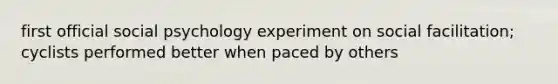 first official social psychology experiment on social facilitation; cyclists performed better when paced by others