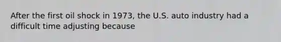 After the first oil shock in 1973, the U.S. auto industry had a difficult time adjusting because