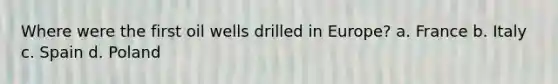 Where were the first oil wells drilled in Europe? a. France b. Italy c. Spain d. Poland