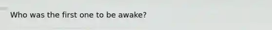 Who was the first one to be awake?