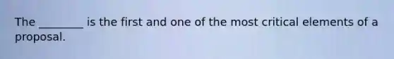 The ________ is the first and one of the most critical elements of a proposal.