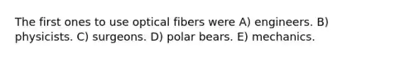 The first ones to use optical fibers were A) engineers. B) physicists. C) surgeons. D) polar bears. E) mechanics.