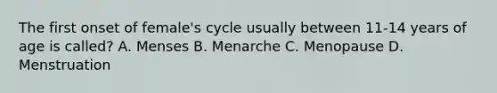 The first onset of female's cycle usually between 11-14 years of age is called? A. Menses B. Menarche C. Menopause D. Menstruation