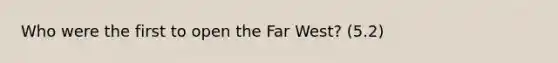 Who were the first to open the Far West? (5.2)