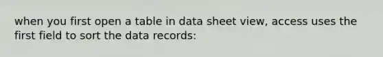 when you first open a table in data sheet view, access uses the first field to sort the data records: