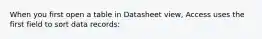 When you first open a table in Datasheet view, Access uses the first field to sort data records: