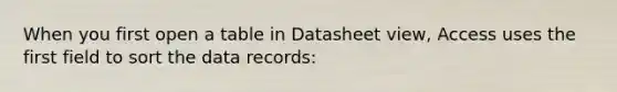 When you first open a table in Datasheet view, Access uses the first field to sort the data records: