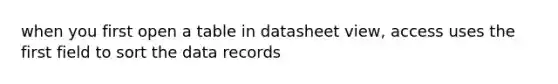 when you first open a table in datasheet view, access uses the first field to sort the data records