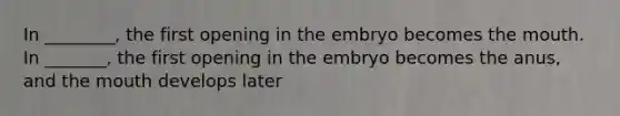 In ________, the first opening in the embryo becomes the mouth. In _______, the first opening in the embryo becomes the anus, and the mouth develops later