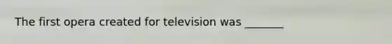 The first opera created for television was _______