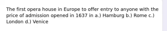 The first opera house in Europe to offer entry to anyone with the price of admission opened in 1637 in a.) Hamburg b.) Rome c.) London d.) Venice