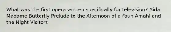 What was the first opera written specifically for television? Aida Madame Butterfly Prelude to the Afternoon of a Faun Amahl and the Night Visitors