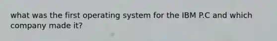 what was the first operating system for the IBM P.C and which company made it?