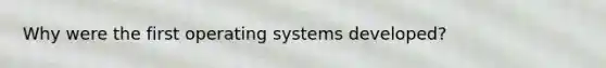 Why were the first operating systems developed?