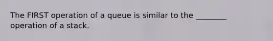 The FIRST operation of a queue is similar to the ________ operation of a stack.