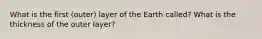 What is the first (outer) layer of the Earth called? What is the thickness of the outer layer?