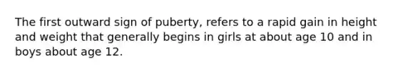 The first outward sign of puberty, refers to a rapid gain in height and weight that generally begins in girls at about age 10 and in boys about age 12.