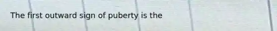 The first outward sign of puberty is the