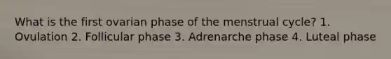 What is the first ovarian phase of the menstrual cycle? 1. Ovulation 2. Follicular phase 3. Adrenarche phase 4. Luteal phase