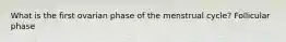What is the first ovarian phase of the menstrual cycle? Follicular phase