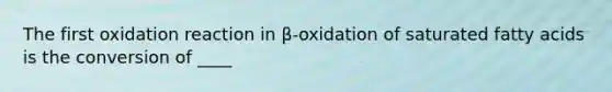 The first oxidation reaction in β-oxidation of saturated fatty acids is the conversion of ____