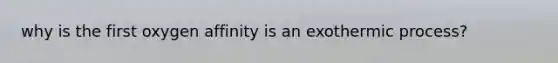 why is the first oxygen affinity is an exothermic process?