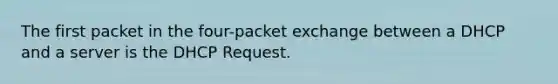 The first packet in the four-packet exchange between a DHCP and a server is the DHCP Request.