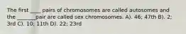 The first ____ pairs of chromosomes are called autosomes and the _______pair are called sex chromosomes. A). 46; 47th B). 2; 3rd C). 10; 11th D). 22; 23rd