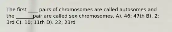 The first ____ pairs of chromosomes are called autosomes and the _______pair are called sex chromosomes. A). 46; 47th B). 2; 3rd C). 10; 11th D). 22; 23rd