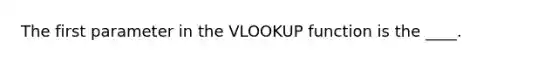 The first parameter in the VLOOKUP function is the ____.