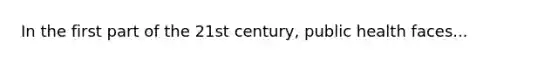 In the first part of the 21st century, public health faces...