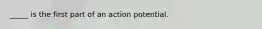 _____ is the first part of an action potential.