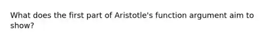 What does the first part of Aristotle's function argument aim to show?