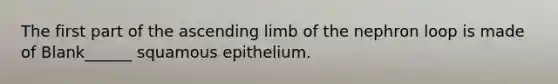 The first part of the ascending limb of the nephron loop is made of Blank______ squamous epithelium.