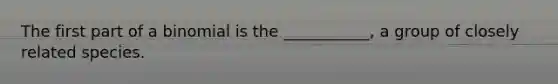 The first part of a binomial is the ___________, a group of closely related species.