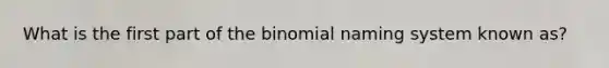 What is the first part of the binomial naming system known as?