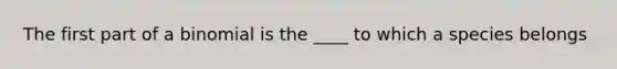 The first part of a binomial is the ____ to which a species belongs