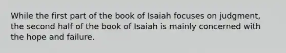 While the first part of the book of Isaiah focuses on judgment, the second half of the book of Isaiah is mainly concerned with the hope and failure.