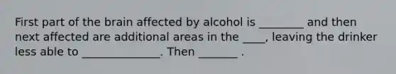 First part of the brain affected by alcohol is ________ and then next affected are additional areas in the ____, leaving the drinker less able to ______________. Then _______ .