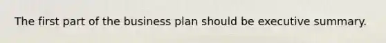 The first part of the business plan should be executive summary.